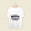 I Could Behave But What Fun Is That Men T Shirt Style