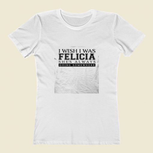 I Wish I Was Felicia Funny Women T Shirt Style